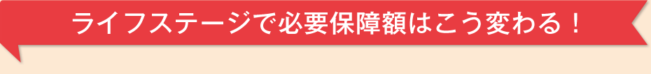 ライフステージで必要保障額はこう変わる！