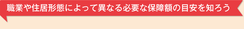 職業や住居形態によって異なる必要な保障額の目安を知ろう