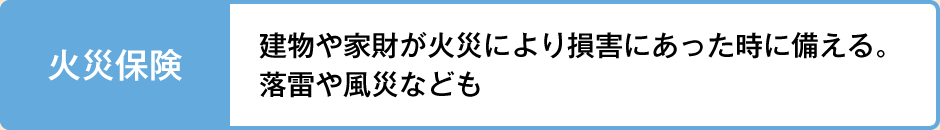 火災保険 建物や家財が火災により損害にあった時に備える。落雷や風災なども