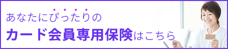 あなたにぴったりのカード会員専用保険はこちら