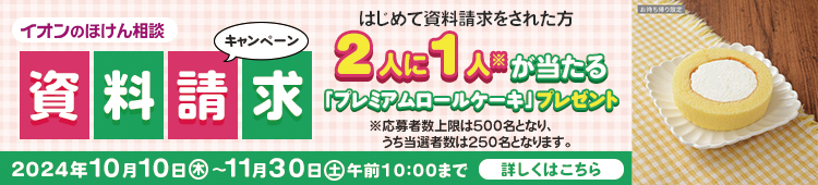 イオンのほけん相談資料請求キャンペーン　はじめて資料請求をされた方抽選で100名さまに「プレミアムロールケーキ」プレゼント　2024年10月10日（木）～11月30日（土）午前10:00まで