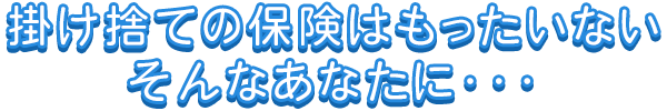 掛け捨ての保険はもったいないそんなあたたに・・・