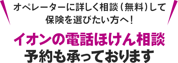 オペレーターに詳しく相談（無料）して保険を選びたい方へ！イオンの電話ほけん相談予約も承っております