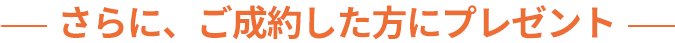 さらに、ご成約した方にプレゼント