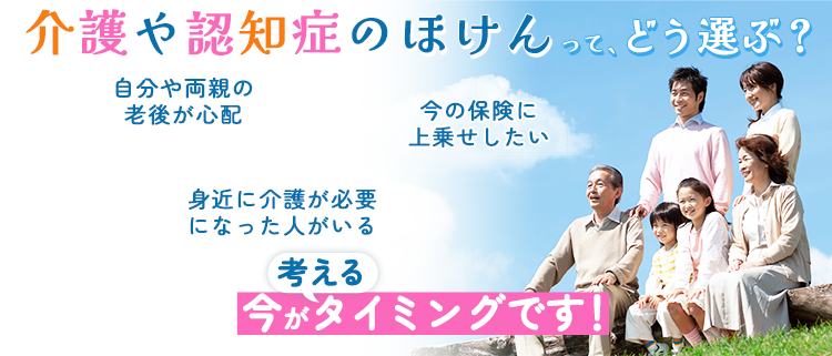 介護や認知症の保険てどう選ぶ？今の保険に上乗せしたい、自分や両親の老後が心配、身近に介護が必要になった人がいる、という方は、今が考えるタイミングです！
