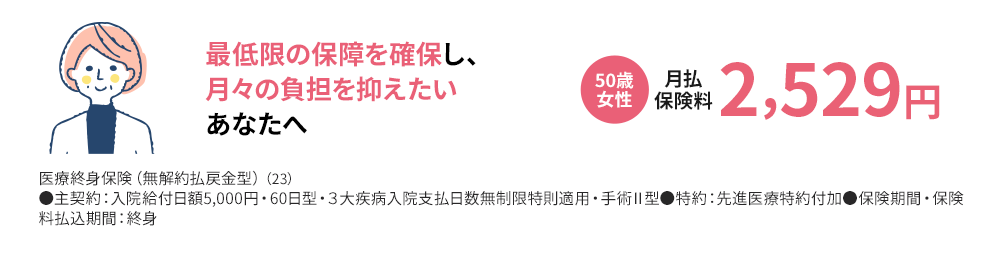 最低限の入院保障のみにし、月々の負担を抑えたいあなたへ 50歳女性 月払保険料 2,524円 入院給付日額5,000円・保険期間：終身