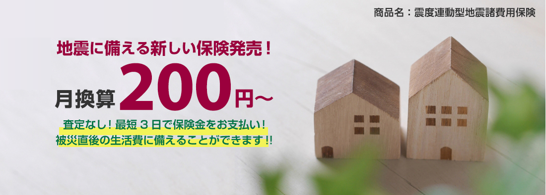 地震に備える新しい保険発売！月換算200円～査定なし！最短3日で保険金をお支払い！被災直後の生活費に備えることができます！！商品名：震度連動型地震諸費用保険