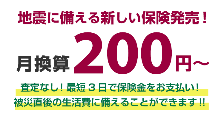 地震に備える新しい保険発売！月換算200円～査定なし！最短3日で保険金をお支払い！被災直後の生活費に備えることができます！！