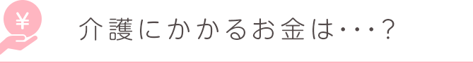 介護にかかるお金は・・・？