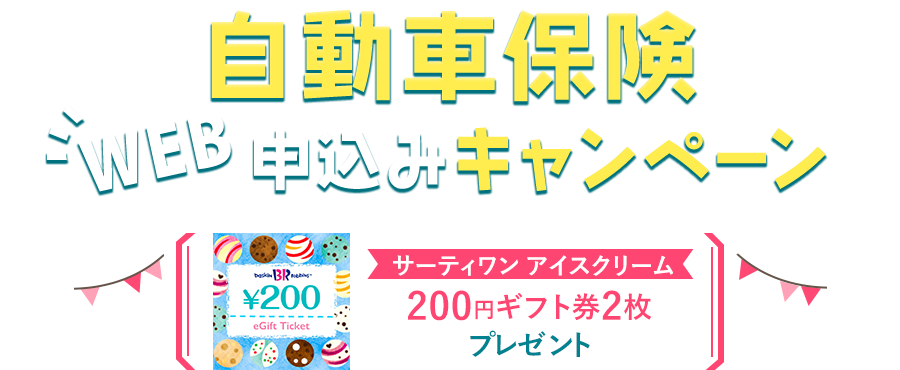 自動車保険 WEB申し込みキャンペーン サーティワン アイスクリーム 200円ギフト券2枚プレゼント！