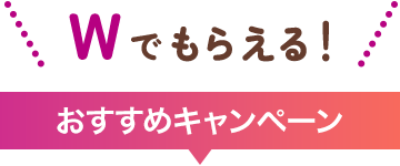 Wでもらえる！ おすすめキャンペーン