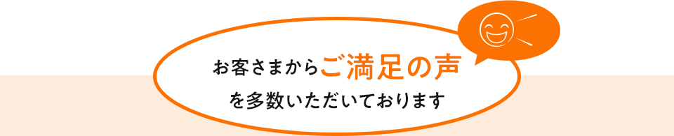 お客さまからご満足の声を多数いただいております