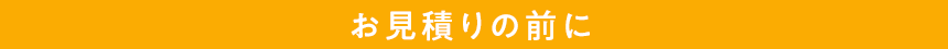 お見積りの前に