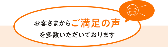 お客さまからご満足の声を多数いただいております