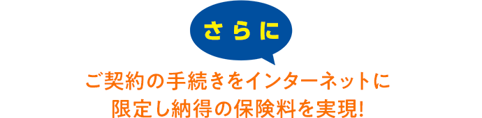 さらにご契約の手続きをインターネットに限定し納得の保険料を実現！
