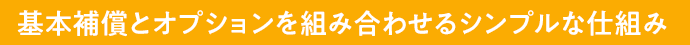 基本補償とオプションを組み合わせるシンプルな仕組み