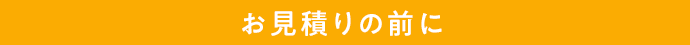 お見積りの前に