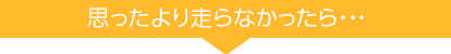 思ったより走らなかったら・・・