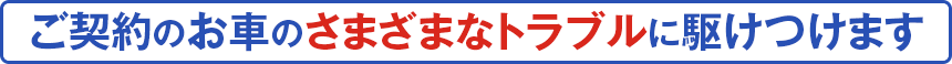 ご契約のお車のさまざまなトラブルに駆けつけます