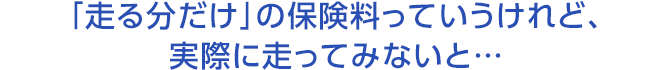 「走る分だけ」の保険料っていうけれど、実際に走ってみないと…