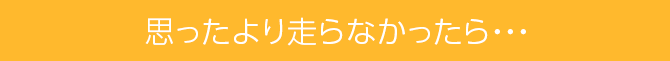 思ったより走らなかったら・・・