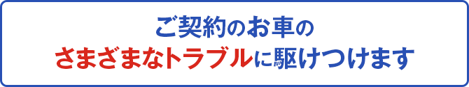 ご契約のお車のさまざまなトラブルに駆けつけます
