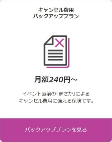 バックアッププラン 月額240円〜 イベント直前の｢まさか｣によるキャンセル費用に備える保険です｡