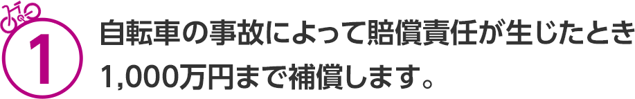 1 自転車の事故によって賠償責任が生じたとき1,000万円まで補償します。