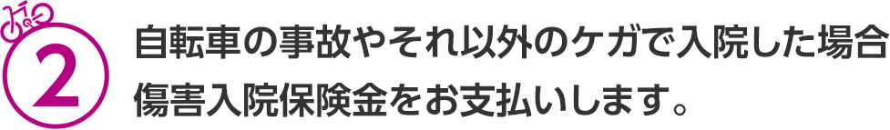 2 自転車の事故やそれ以外のケガで入院した場合傷害入院保険金をお支払いします。