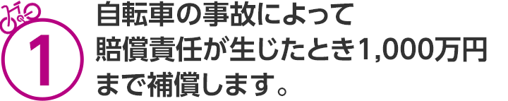 1 自転車の事故によって賠償責任が生じたとき1,000万円まで補償します。