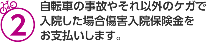 2 自転車の事故やそれ以外のケガで入院した場合傷害入院保険金をお支払いします。