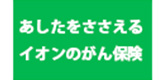 あしたをささえるイオンのがん保険