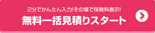 2分でかんたん入力！その場で保険料表示！無料一括見積りスタート