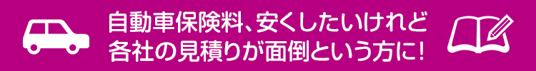 自動車保険料、安くしたいけど各社の見積りが面倒という方に！