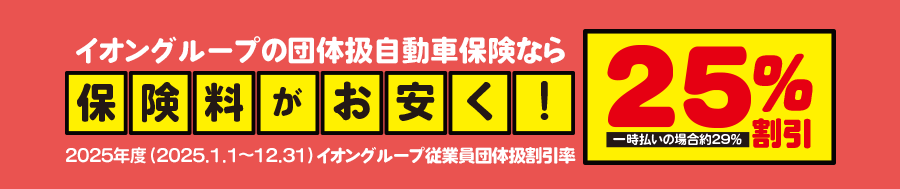 イオングループの団体扱自動車保険なら保険料がお安く！2025年度（2025.1.1～12.31）イオングループ従業員団体扱割引率25%割引 一時払いの場合約29%割引