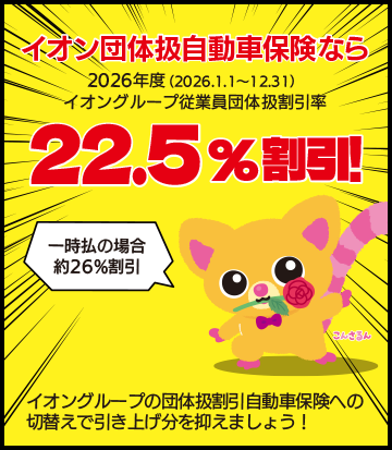 イオン団体扱自動車保険なら2026年度（2026.1.1～12.31）イオングループ従業員団体扱割引率22.5%割引！一時払の場合約26%割安　イオングループの団体扱割引自動車保険への切替えで引き上げ分を抑えましょう！