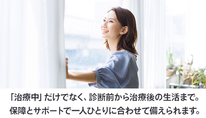 「治療中」だけでなく、診断前から治療後の生活まで。保障とサポートで一人ひとりに合わせて備えられます。
