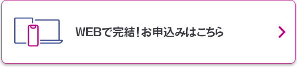 WEBで完結！お申込みはこちら