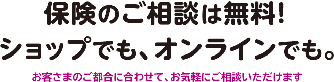 保険のご相談は無料!ショップでも、オンラインでも。