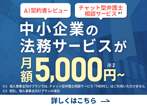 中小企業の法務サービスが月額5,000円～※ ※税別。個人事業主向けプランの場合※個人事業主向けプランでは、チャット型弁護士相談サービス「THEIL」はご利用いただけません